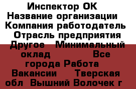 Инспектор ОК › Название организации ­ Компания-работодатель › Отрасль предприятия ­ Другое › Минимальный оклад ­ 24 000 - Все города Работа » Вакансии   . Тверская обл.,Вышний Волочек г.